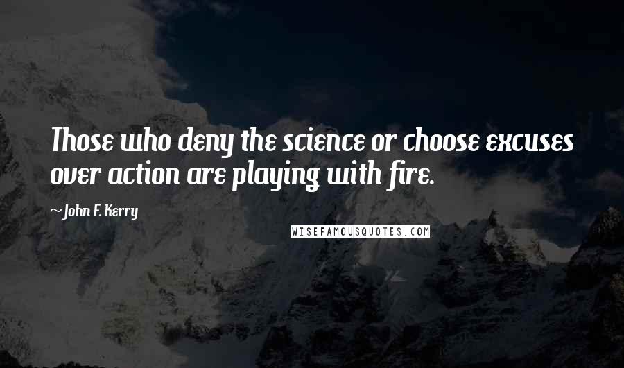 John F. Kerry quotes: Those who deny the science or choose excuses over action are playing with fire.