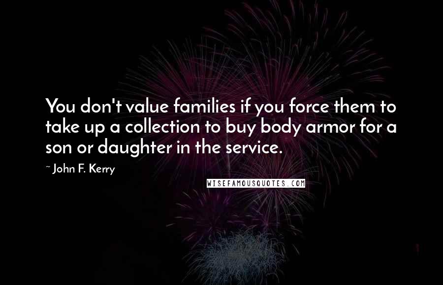 John F. Kerry quotes: You don't value families if you force them to take up a collection to buy body armor for a son or daughter in the service.