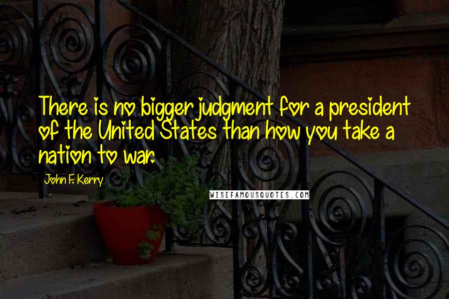 John F. Kerry quotes: There is no bigger judgment for a president of the United States than how you take a nation to war.