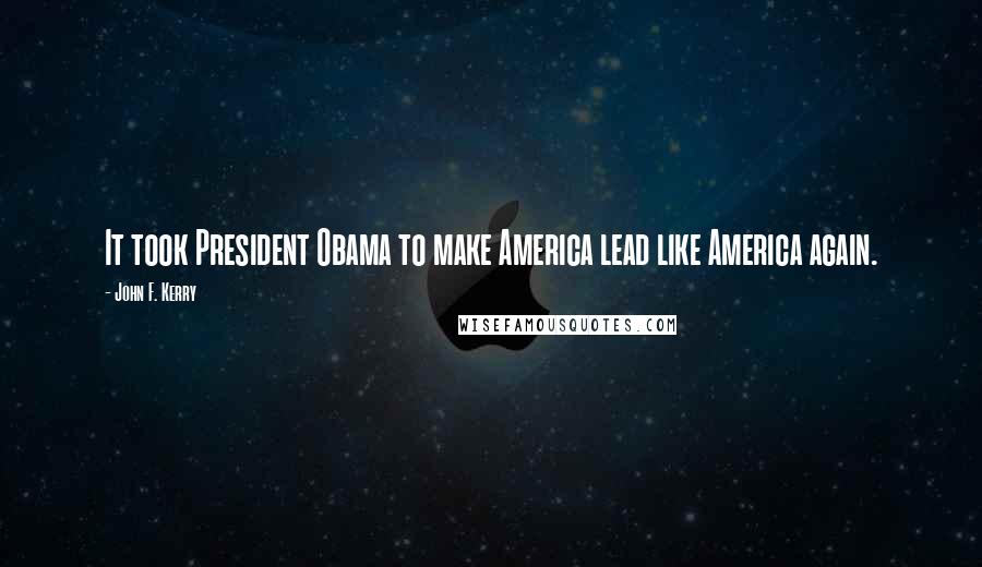 John F. Kerry quotes: It took President Obama to make America lead like America again.