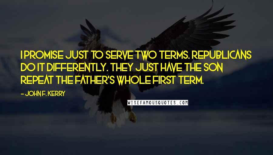 John F. Kerry quotes: I promise just to serve two terms. Republicans do it differently. They just have the son repeat the father's whole first term.