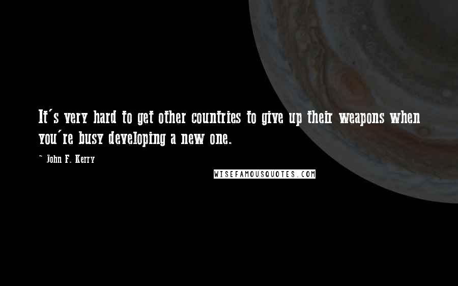 John F. Kerry quotes: It's very hard to get other countries to give up their weapons when you're busy developing a new one.