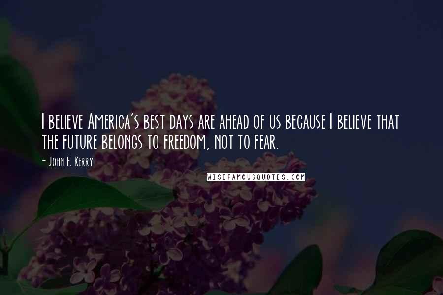 John F. Kerry quotes: I believe America's best days are ahead of us because I believe that the future belongs to freedom, not to fear.