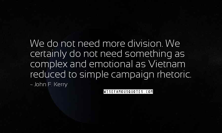 John F. Kerry quotes: We do not need more division. We certainly do not need something as complex and emotional as Vietnam reduced to simple campaign rhetoric.