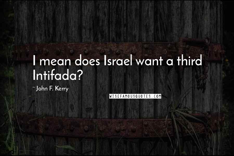 John F. Kerry quotes: I mean does Israel want a third Intifada?