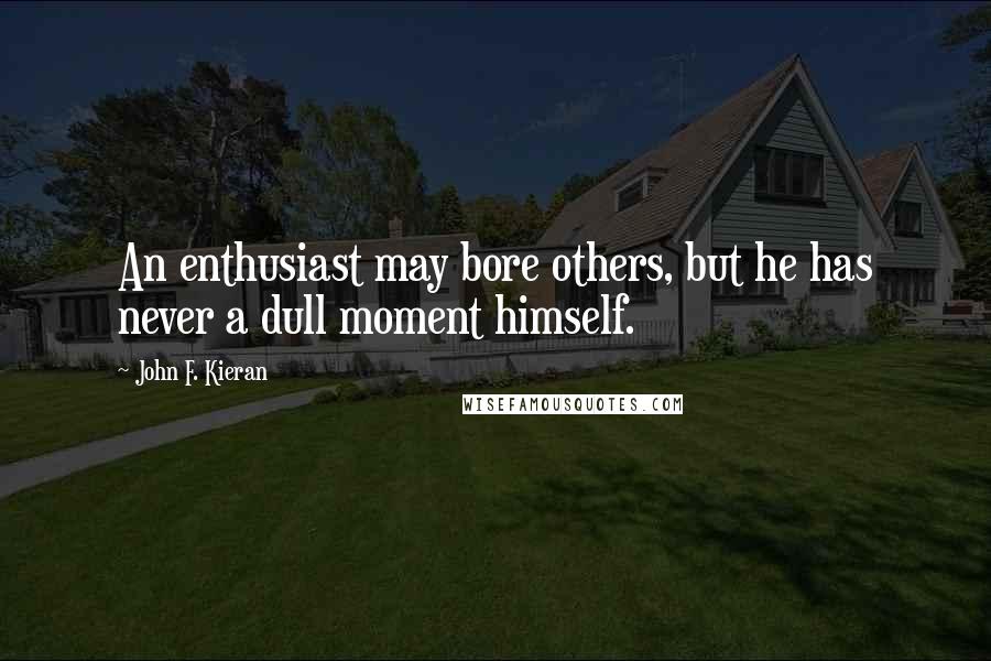 John F. Kieran quotes: An enthusiast may bore others, but he has never a dull moment himself.