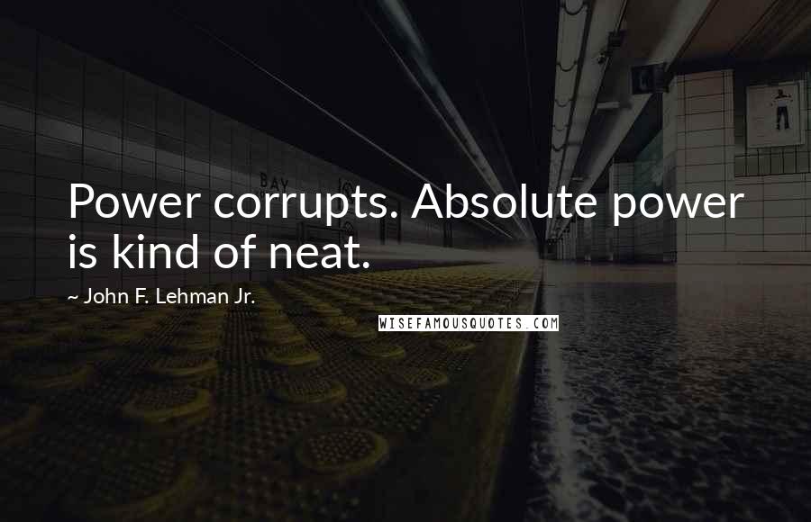 John F. Lehman Jr. quotes: Power corrupts. Absolute power is kind of neat.