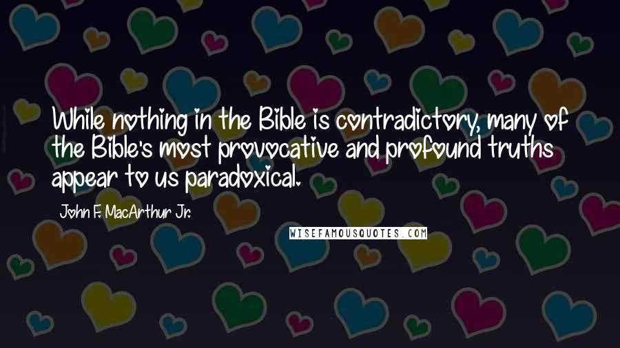 John F. MacArthur Jr. quotes: While nothing in the Bible is contradictory, many of the Bible's most provocative and profound truths appear to us paradoxical.