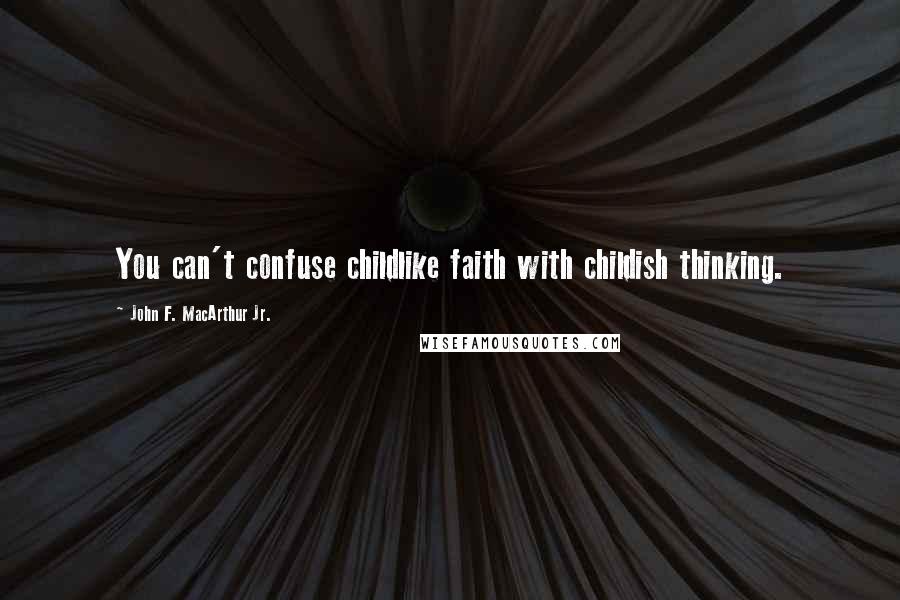John F. MacArthur Jr. quotes: You can't confuse childlike faith with childish thinking.