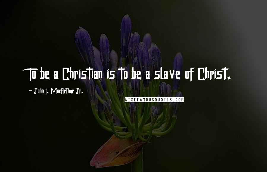 John F. MacArthur Jr. quotes: To be a Christian is to be a slave of Christ.