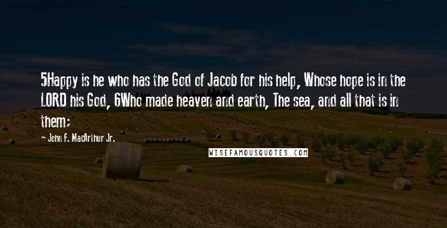 John F. MacArthur Jr. quotes: 5Happy is he who has the God of Jacob for his help, Whose hope is in the LORD his God, 6Who made heaven and earth, The sea, and all that