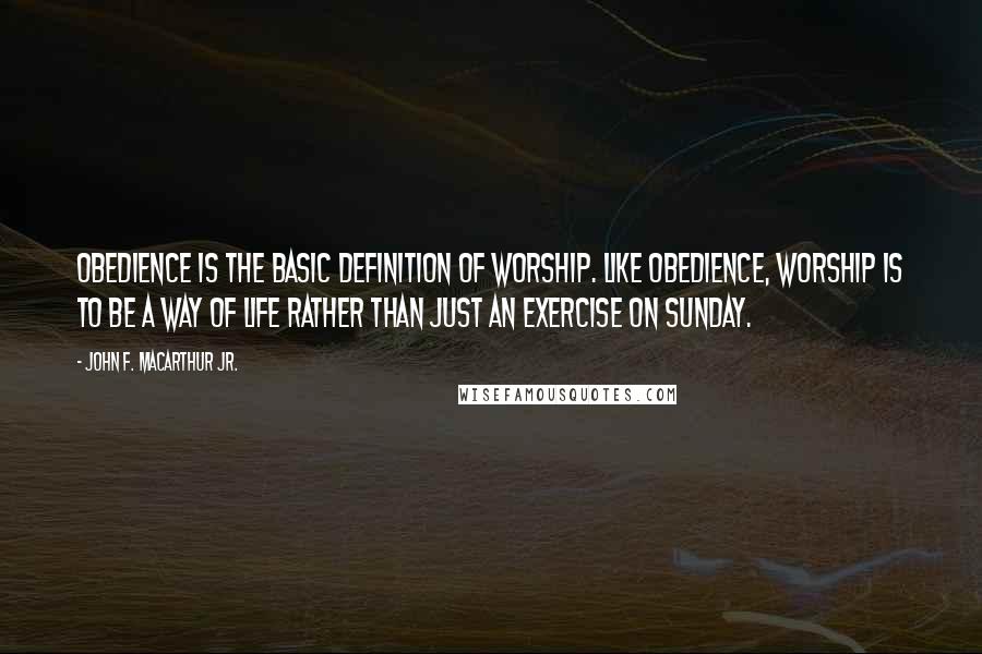 John F. MacArthur Jr. quotes: Obedience is the basic definition of worship. Like obedience, worship is to be a way of life rather than just an exercise on Sunday.
