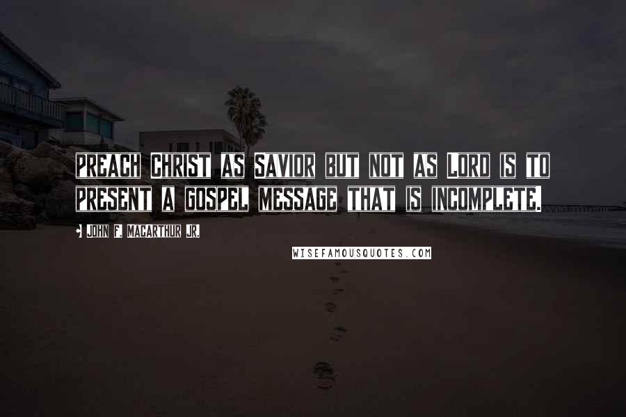 John F. MacArthur Jr. quotes: preach Christ as Savior but not as Lord is to present a gospel message that is incomplete.