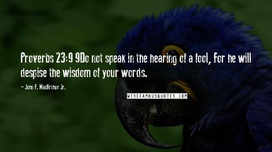 John F. MacArthur Jr. quotes: Proverbs 23:9 9Do not speak in the hearing of a fool, For he will despise the wisdom of your words.