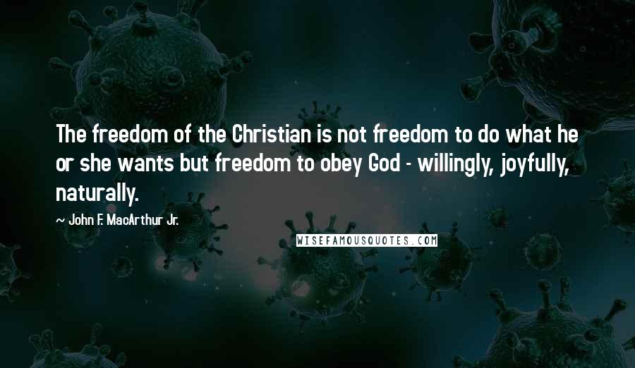 John F. MacArthur Jr. quotes: The freedom of the Christian is not freedom to do what he or she wants but freedom to obey God - willingly, joyfully, naturally.