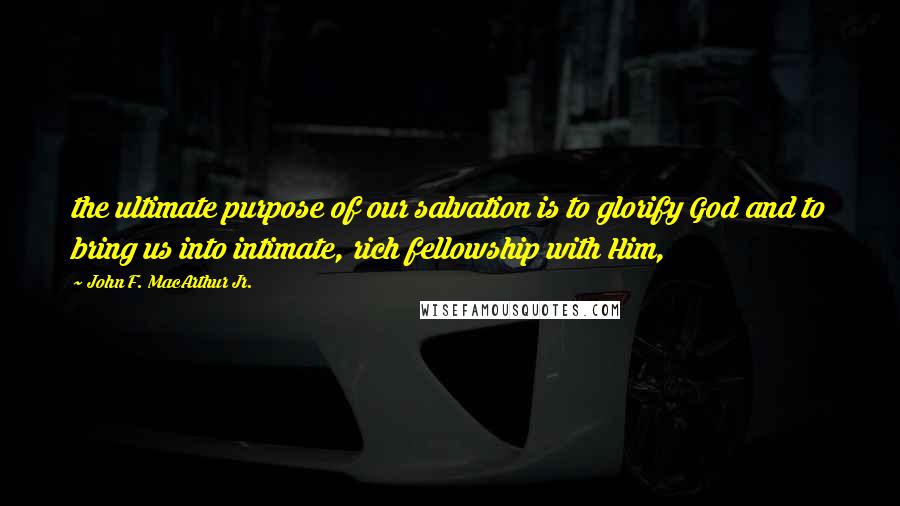 John F. MacArthur Jr. quotes: the ultimate purpose of our salvation is to glorify God and to bring us into intimate, rich fellowship with Him,