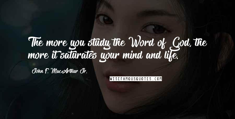 John F. MacArthur Jr. quotes: The more you study the Word of God, the more it saturates your mind and life.