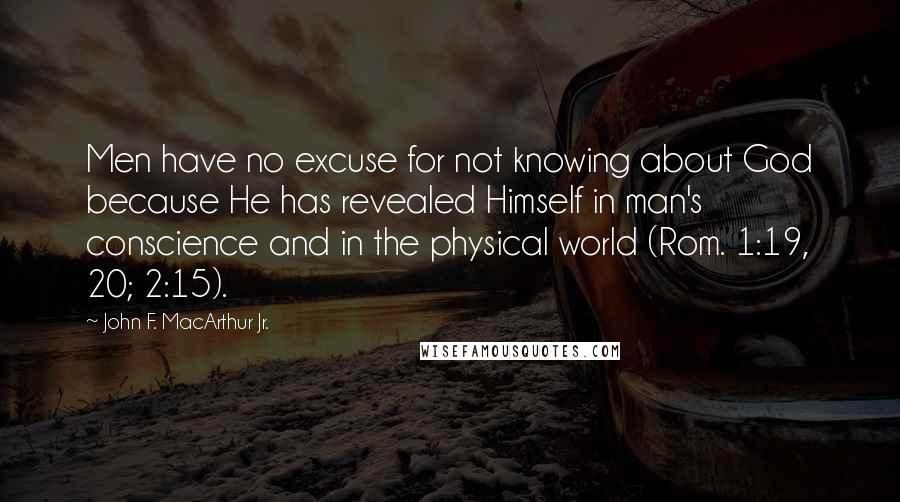 John F. MacArthur Jr. quotes: Men have no excuse for not knowing about God because He has revealed Himself in man's conscience and in the physical world (Rom. 1:19, 20; 2:15).