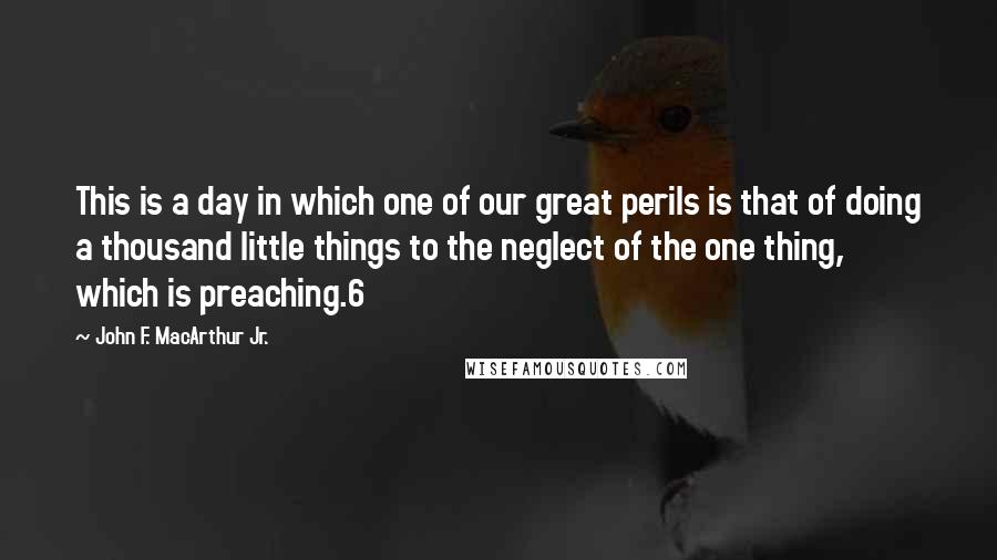 John F. MacArthur Jr. quotes: This is a day in which one of our great perils is that of doing a thousand little things to the neglect of the one thing, which is preaching.6