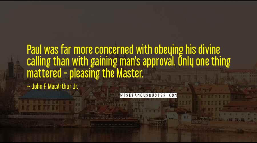 John F. MacArthur Jr. quotes: Paul was far more concerned with obeying his divine calling than with gaining man's approval. Only one thing mattered - pleasing the Master.