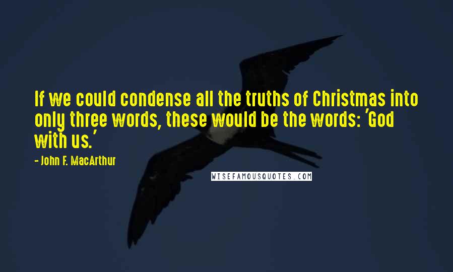 John F. MacArthur quotes: If we could condense all the truths of Christmas into only three words, these would be the words: 'God with us.'