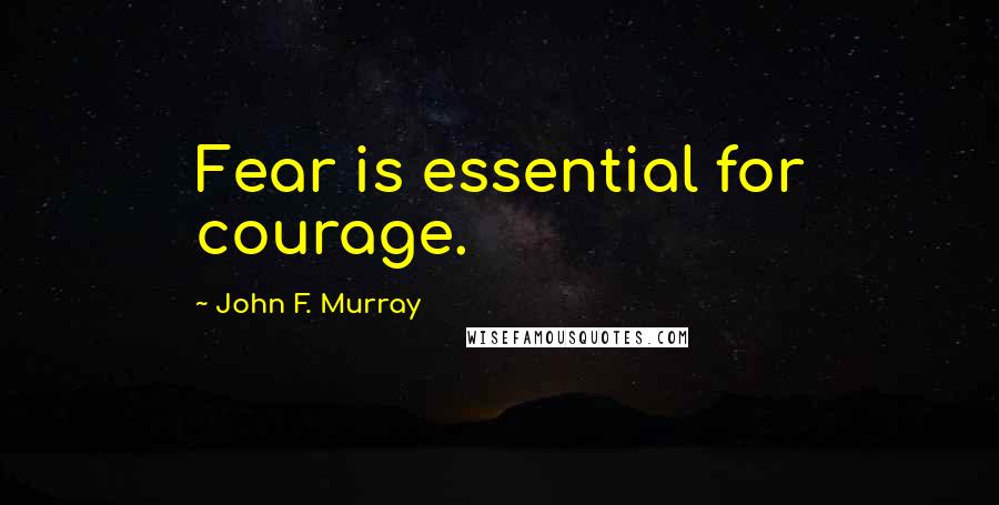 John F. Murray quotes: Fear is essential for courage.