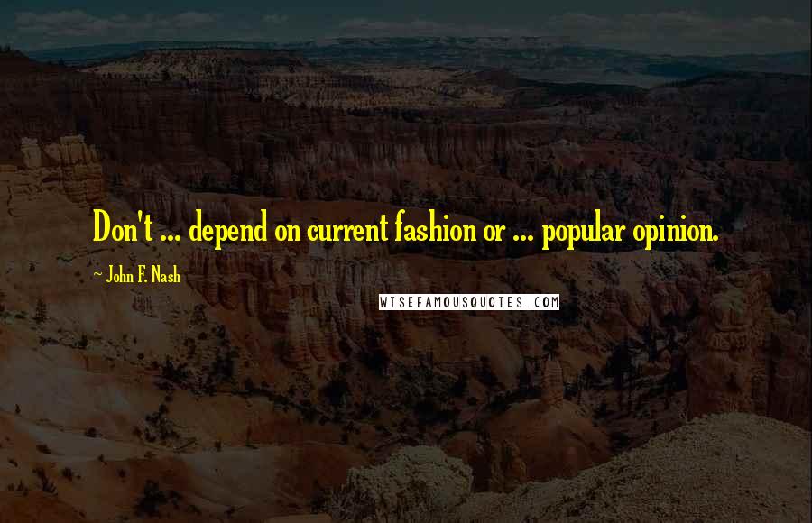 John F. Nash quotes: Don't ... depend on current fashion or ... popular opinion.