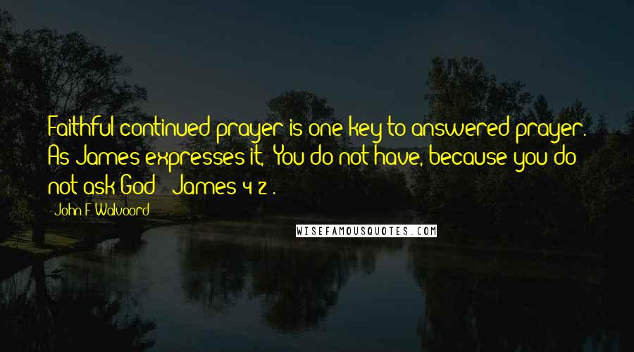 John F. Walvoord quotes: Faithful continued prayer is one key to answered prayer. As James expresses it, "You do not have, because you do not ask God" (James 4:2).