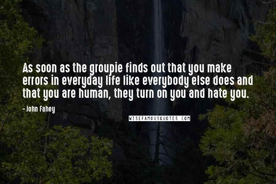 John Fahey quotes: As soon as the groupie finds out that you make errors in everyday life like everybody else does and that you are human, they turn on you and hate you.