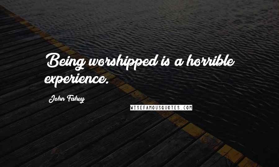 John Fahey quotes: Being worshipped is a horrible experience.