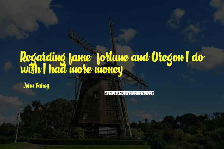 John Fahey quotes: Regarding fame, fortune and Oregon I do wish I had more money.