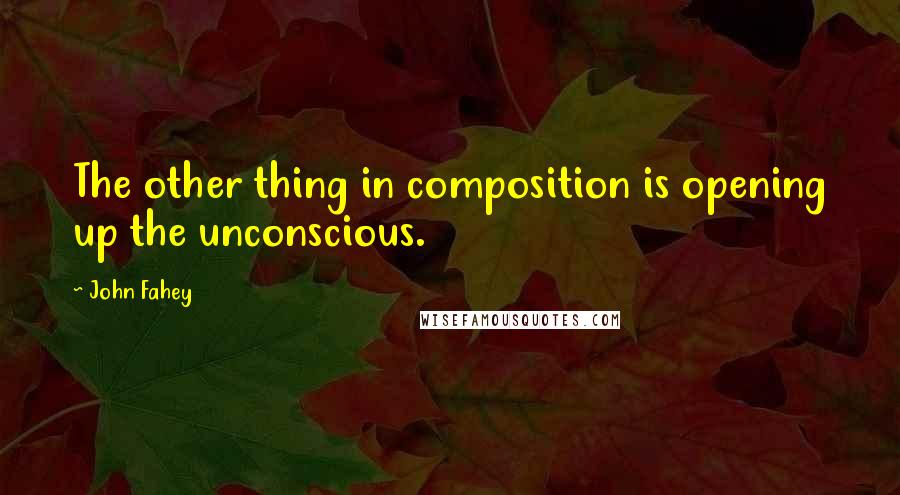 John Fahey quotes: The other thing in composition is opening up the unconscious.