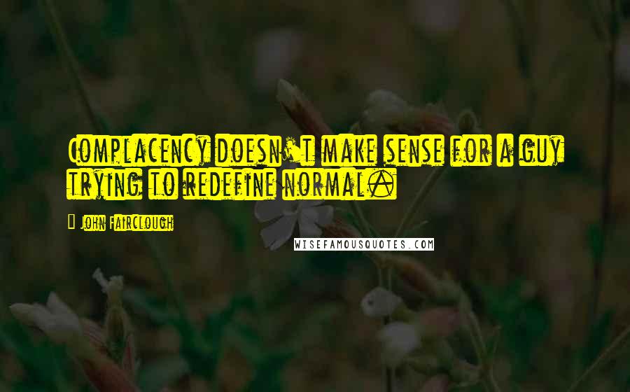 John Fairclough quotes: Complacency doesn't make sense for a guy trying to redefine normal. John Fairclough quotes: Complacency doesn't make sense for a guy trying to redefine normal.
