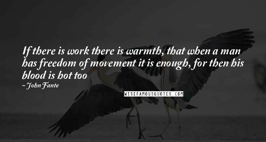 John Fante quotes: If there is work there is warmth, that when a man has freedom of movement it is enough, for then his blood is hot too