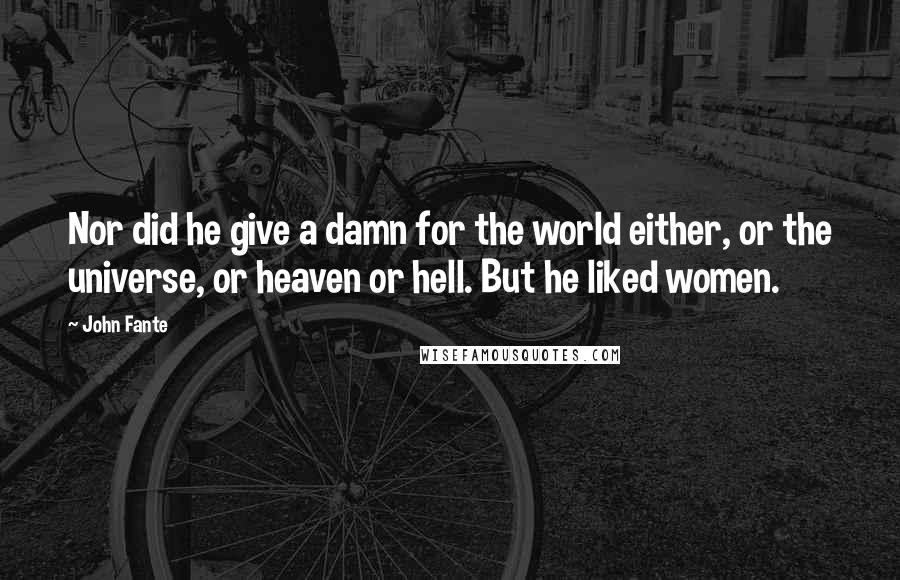 John Fante quotes: Nor did he give a damn for the world either, or the universe, or heaven or hell. But he liked women. John Fante quotes: Nor did he give a damn for the world either, or the universe, or heaven or hell. But he liked women.