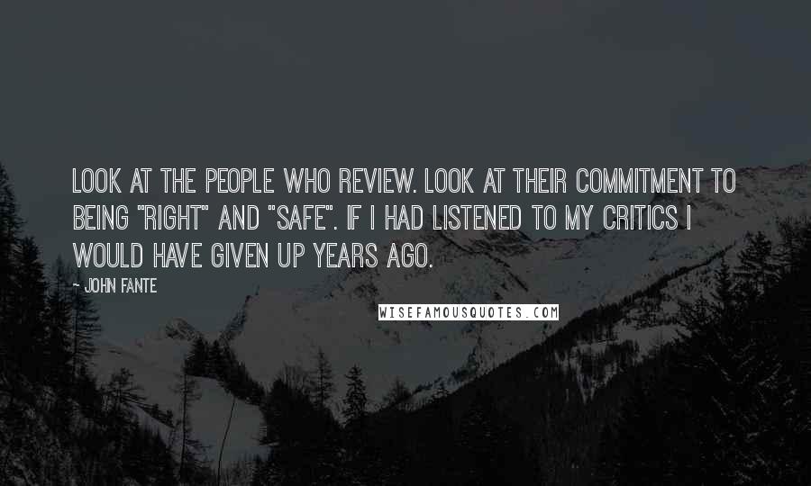 John Fante quotes: Look at the people who review. Look at their commitment to being "right" and "safe". If I had listened to my critics I would have given up years ago.