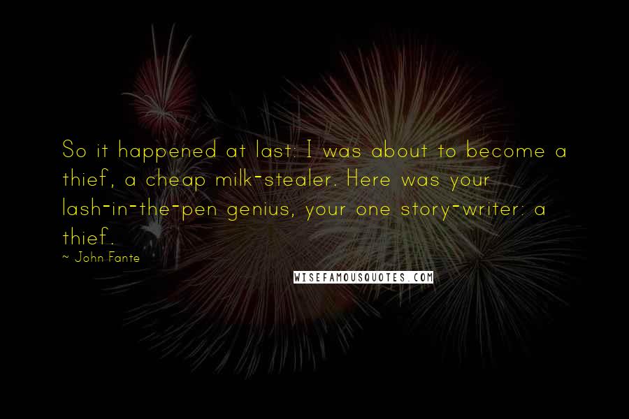 John Fante quotes: So it happened at last: I was about to become a thief, a cheap milk-stealer. Here was your lash-in-the-pen genius, your one story-writer: a thief.