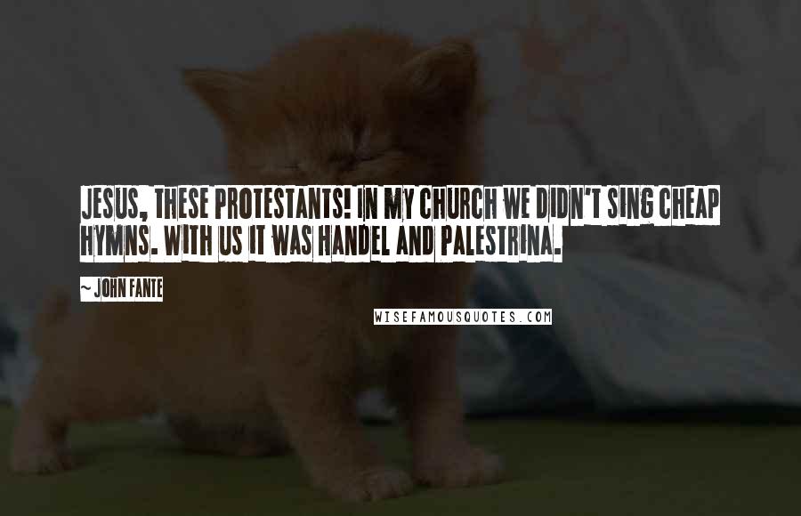 John Fante quotes: Jesus, these Protestants! In my church we didn't sing cheap hymns. With us it was Handel and Palestrina. John Fante quotes: Jesus, these Protestants! In my church we didn't sing cheap hymns. With us it was Handel and Palestrina.