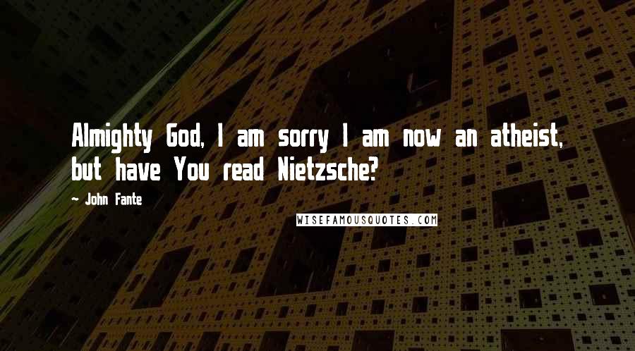 John Fante quotes: Almighty God, I am sorry I am now an atheist, but have You read Nietzsche?