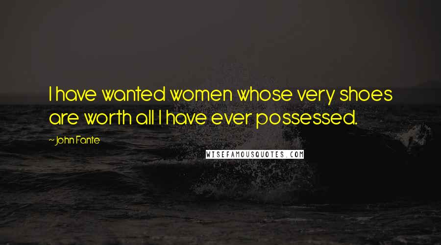 John Fante quotes: I have wanted women whose very shoes are worth all I have ever possessed.