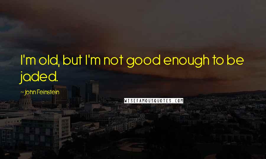 John Feinstein quotes: I'm old, but I'm not good enough to be jaded.