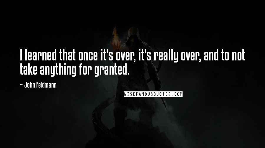 John Feldmann quotes: I learned that once it's over, it's really over, and to not take anything for granted.