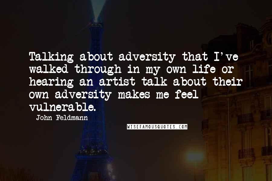John Feldmann quotes: Talking about adversity that I've walked through in my own life or hearing an artist talk about their own adversity makes me feel vulnerable. John Feldmann quotes: Talking about adversity that I've walked through in my own life or hearing an artist talk about their own adversity makes me feel vulnerable.