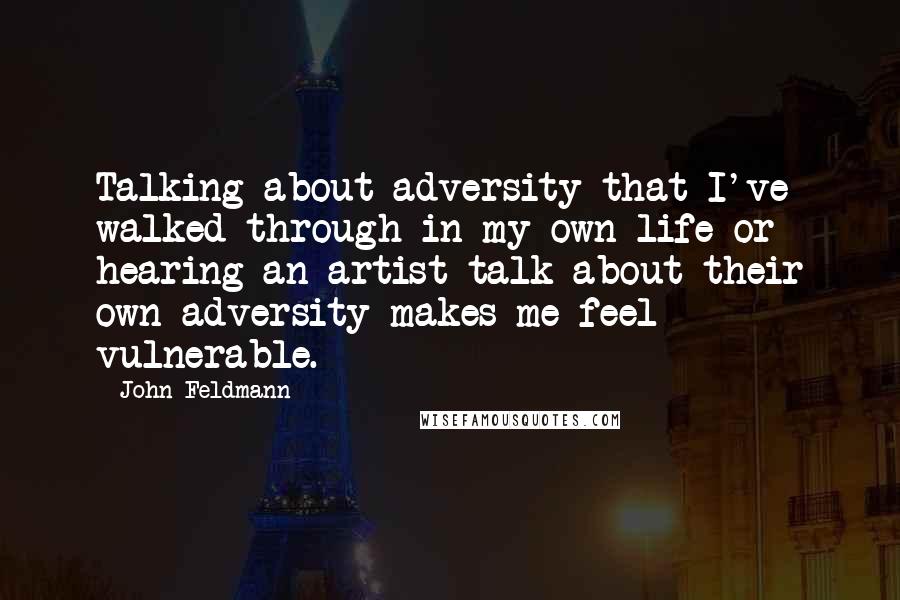 John Feldmann quotes: Talking about adversity that I've walked through in my own life or hearing an artist talk about their own adversity makes me feel vulnerable.