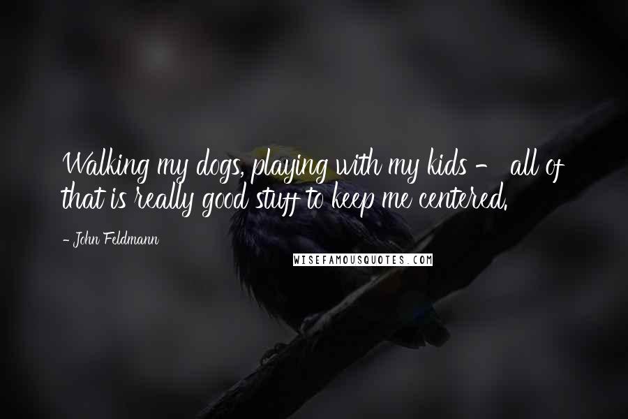 John Feldmann quotes: Walking my dogs, playing with my kids - all of that is really good stuff to keep me centered.