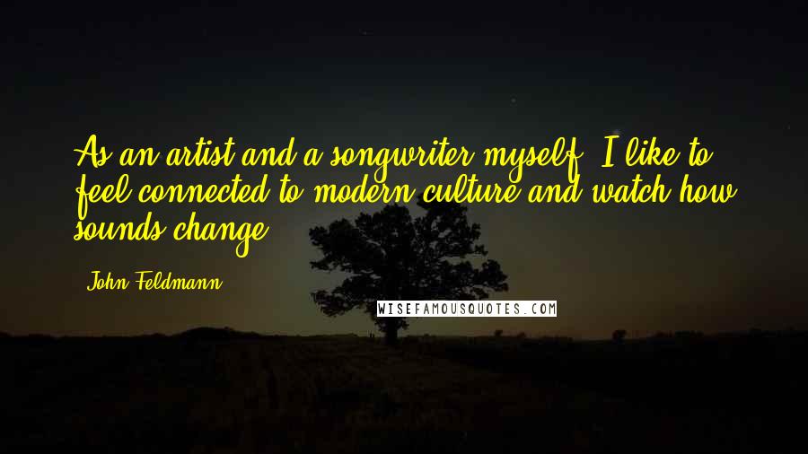 John Feldmann quotes: As an artist and a songwriter myself, I like to feel connected to modern culture and watch how sounds change. John Feldmann quotes: As an artist and a songwriter myself, I like to feel connected to modern culture and watch how sounds change.