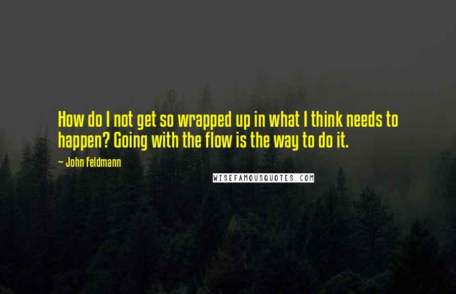 John Feldmann quotes: How do I not get so wrapped up in what I think needs to happen? Going with the flow is the way to do it.