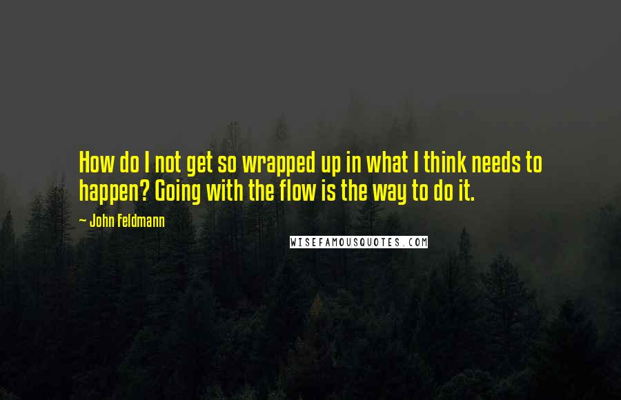 John Feldmann quotes: How do I not get so wrapped up in what I think needs to happen? Going with the flow is the way to do it. John Feldmann quotes: How do I not get so wrapped up in what I think needs to happen? Going with the flow is the way to do it.