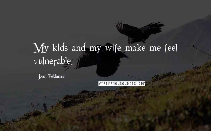 John Feldmann quotes: My kids and my wife make me feel vulnerable.
