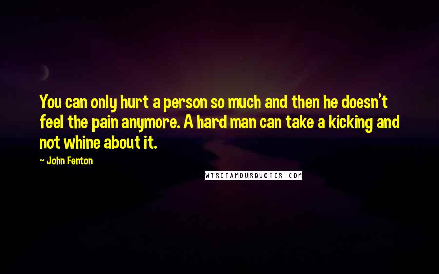 John Fenton quotes: You can only hurt a person so much and then he doesn't feel the pain anymore. A hard man can take a kicking and not whine about it.